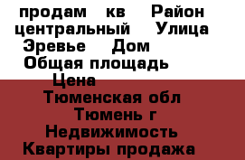 продам 2 кв  › Район ­ центральный  › Улица ­ Эревье  › Дом ­ 30 .4 › Общая площадь ­ 64 › Цена ­ 4 700 000 - Тюменская обл., Тюмень г. Недвижимость » Квартиры продажа   